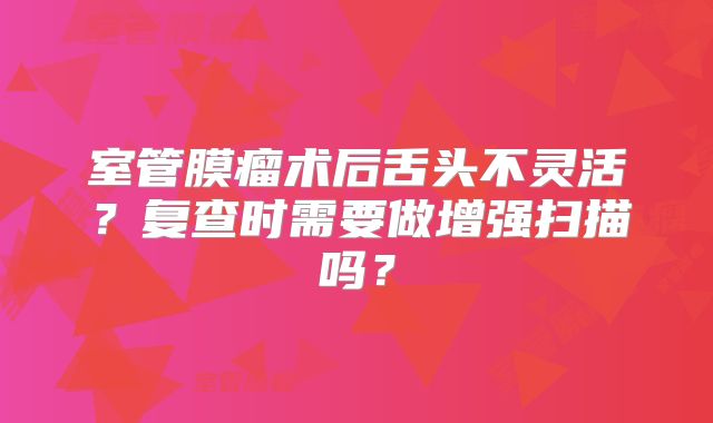 室管膜瘤术后舌头不灵活？复查时需要做增强扫描吗？