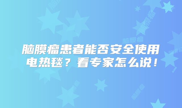 脑膜瘤患者能否安全使用电热毯？看专家怎么说！