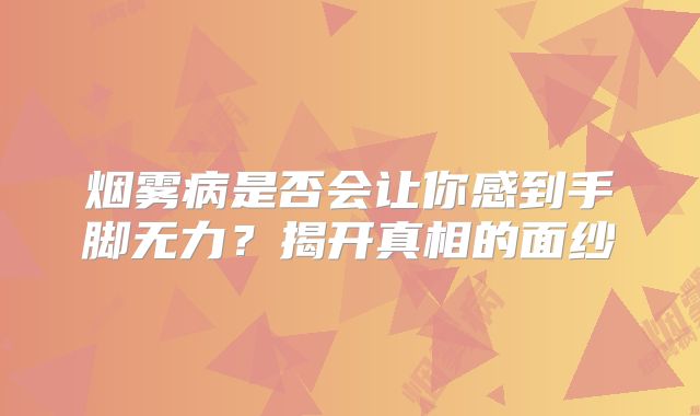 烟雾病是否会让你感到手脚无力？揭开真相的面纱