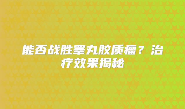 能否战胜睾丸胶质瘤？治疗效果揭秘