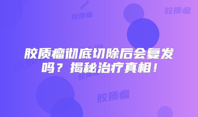 胶质瘤彻底切除后会复发吗？揭秘治疗真相！