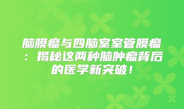 脑膜瘤与四脑室室管膜瘤：揭秘这两种脑肿瘤背后的医学新突破！