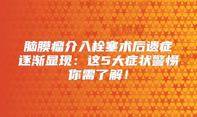 脑膜瘤介入栓塞术后遗症逐渐显现：这5大症状警惕你需了解！