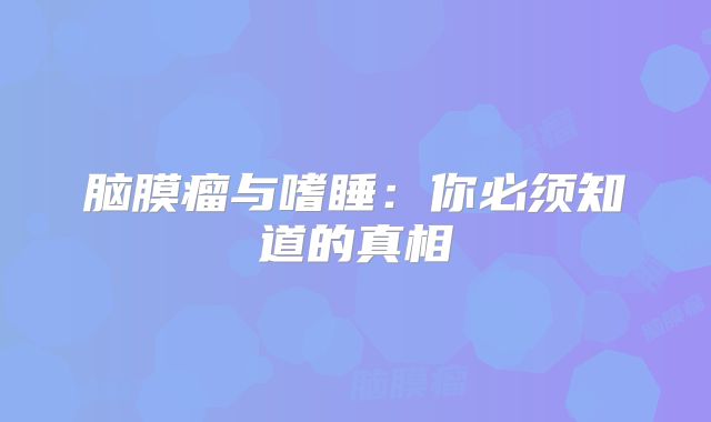 脑膜瘤与嗜睡：你必须知道的真相