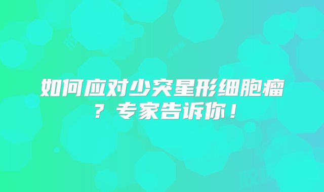 如何应对少突星形细胞瘤？专家告诉你！