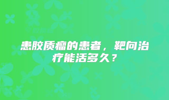 患胶质瘤的患者，靶向治疗能活多久？