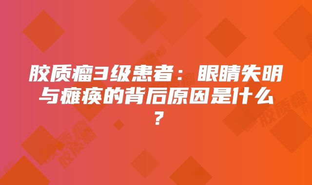 胶质瘤3级患者：眼睛失明与瘫痪的背后原因是什么？
