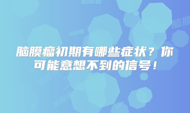 脑膜瘤初期有哪些症状？你可能意想不到的信号！