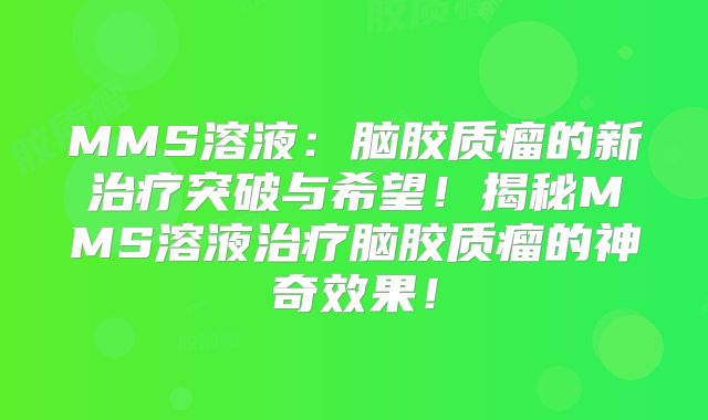 MMS溶液：脑胶质瘤的新治疗突破与希望！揭秘MMS溶液治疗脑胶质瘤的神奇效果！