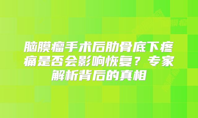 脑膜瘤手术后肋骨底下疼痛是否会影响恢复？专家解析背后的真相