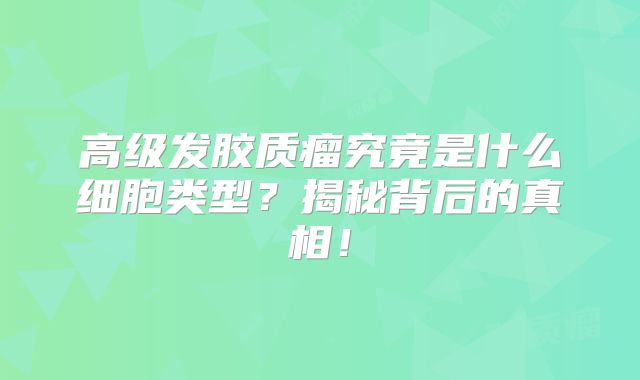 高级发胶质瘤究竟是什么细胞类型？揭秘背后的真相！