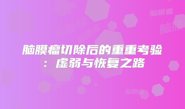 脑膜瘤切除后的重重考验：虚弱与恢复之路