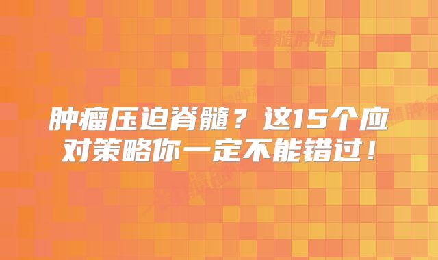 肿瘤压迫脊髓？这15个应对策略你一定不能错过！