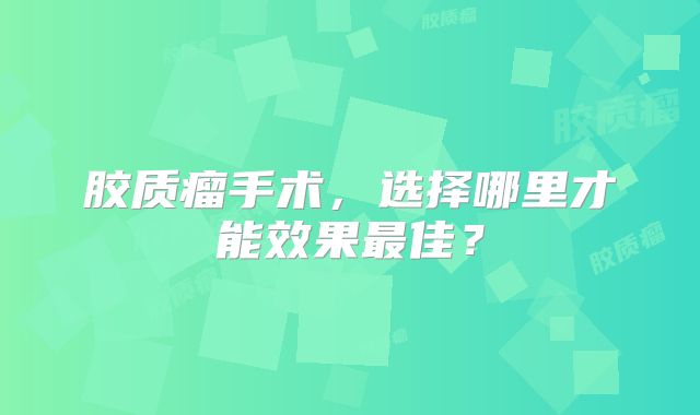 胶质瘤手术，选择哪里才能效果最佳？