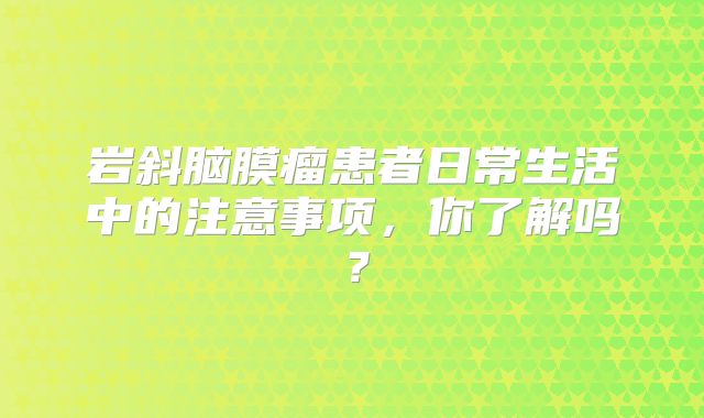 岩斜脑膜瘤患者日常生活中的注意事项，你了解吗？