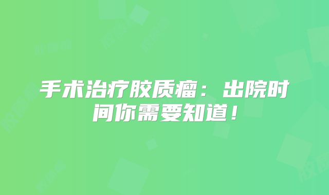手术治疗胶质瘤：出院时间你需要知道！
