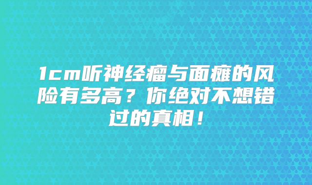1cm听神经瘤与面瘫的风险有多高？你绝对不想错过的真相！