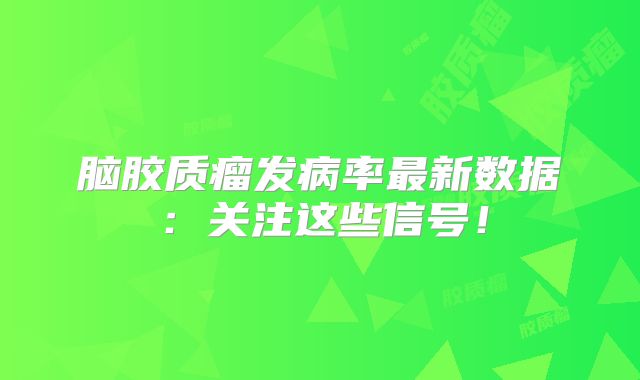 脑胶质瘤发病率最新数据：关注这些信号！