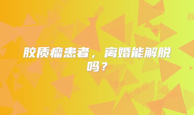 胶质瘤患者，离婚能解脱吗？