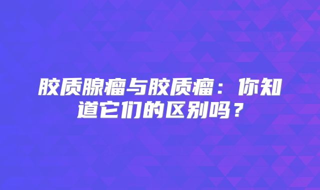 胶质腺瘤与胶质瘤：你知道它们的区别吗？