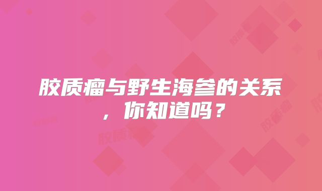 胶质瘤与野生海参的关系，你知道吗？