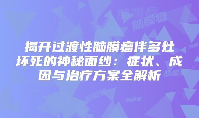 揭开过渡性脑膜瘤伴多灶坏死的神秘面纱：症状、成因与治疗方案全解析