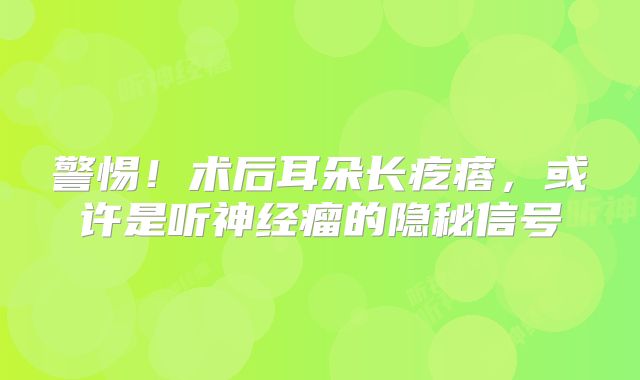警惕！术后耳朵长疙瘩，或许是听神经瘤的隐秘信号