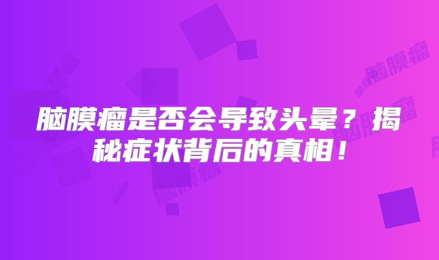 脑膜瘤是否会导致头晕？揭秘症状背后的真相！