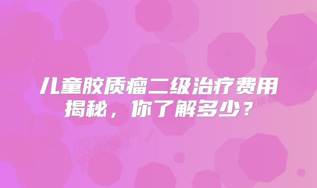 儿童胶质瘤二级治疗费用揭秘，你了解多少？