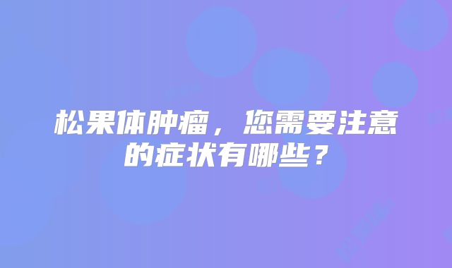 松果体肿瘤，您需要注意的症状有哪些？