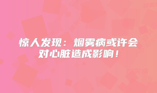 惊人发现：烟雾病或许会对心脏造成影响！