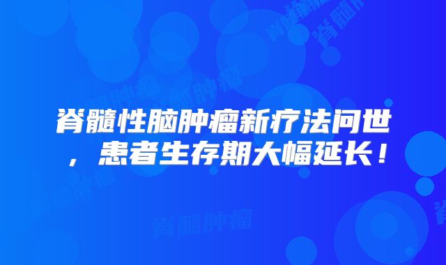 脊髓性脑肿瘤新疗法问世，患者生存期大幅延长！