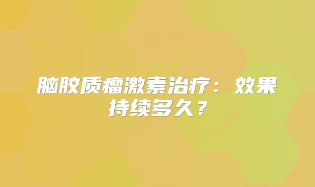 脑胶质瘤激素治疗：效果持续多久？