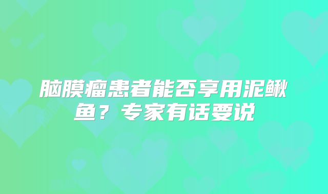 脑膜瘤患者能否享用泥鳅鱼？专家有话要说