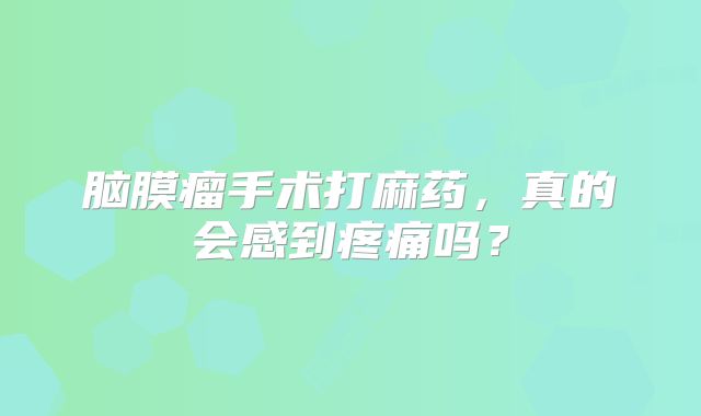 脑膜瘤手术打麻药，真的会感到疼痛吗？
