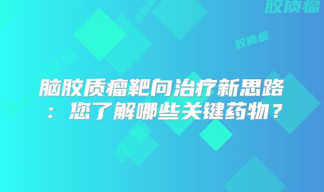 脑胶质瘤靶向治疗新思路：您了解哪些关键药物？