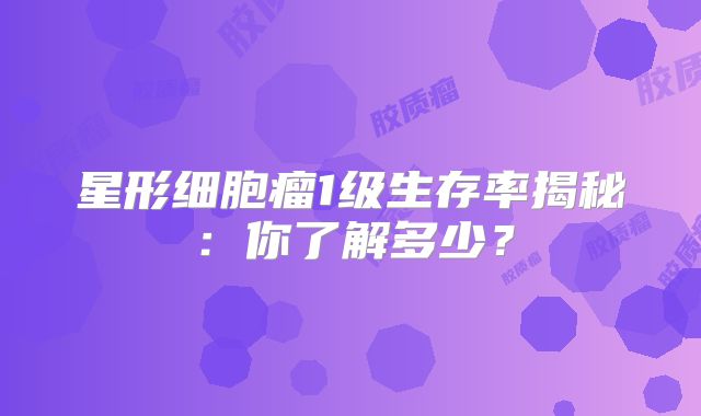 星形细胞瘤1级生存率揭秘：你了解多少？