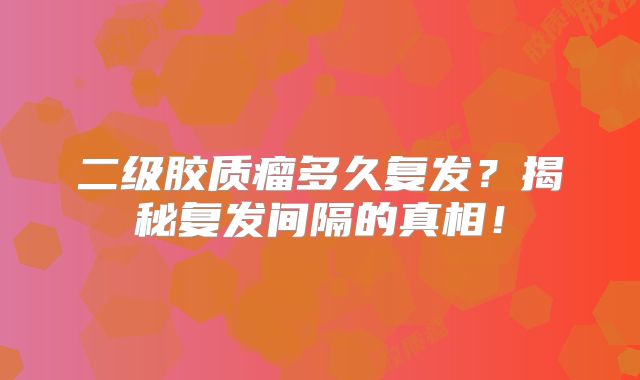 二级胶质瘤多久复发？揭秘复发间隔的真相！