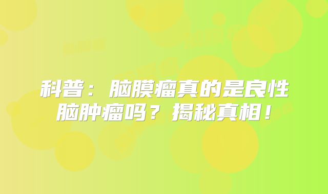 科普：脑膜瘤真的是良性脑肿瘤吗？揭秘真相！
