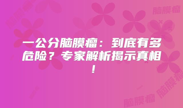 一公分脑膜瘤：到底有多危险？专家解析揭示真相！