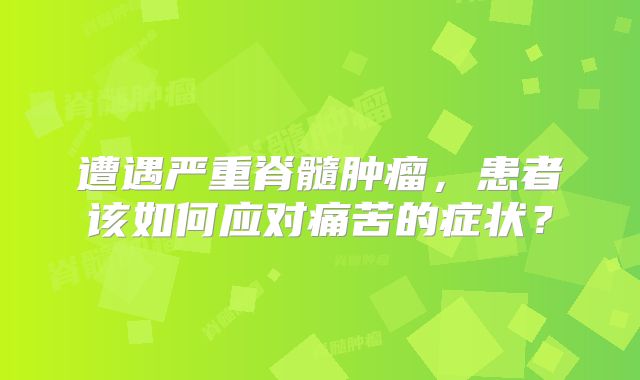 遭遇严重脊髓肿瘤，患者该如何应对痛苦的症状？