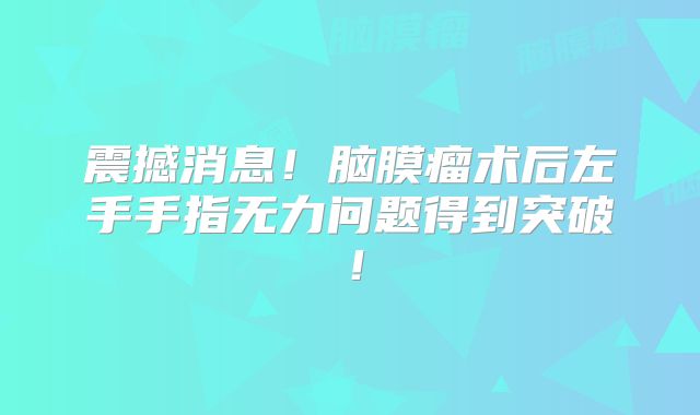 震撼消息！脑膜瘤术后左手手指无力问题得到突破！