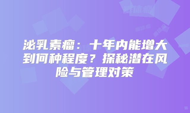 泌乳素瘤：十年内能增大到何种程度？探秘潜在风险与管理对策