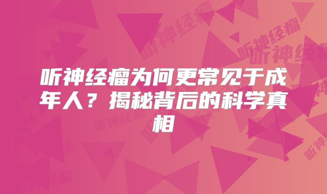 听神经瘤为何更常见于成年人？揭秘背后的科学真相