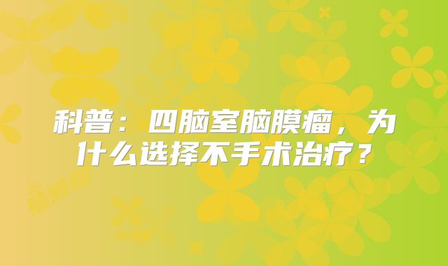 科普：四脑室脑膜瘤，为什么选择不手术治疗？