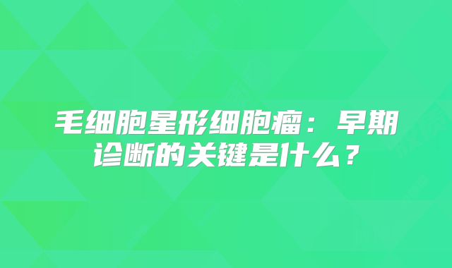 毛细胞星形细胞瘤：早期诊断的关键是什么？