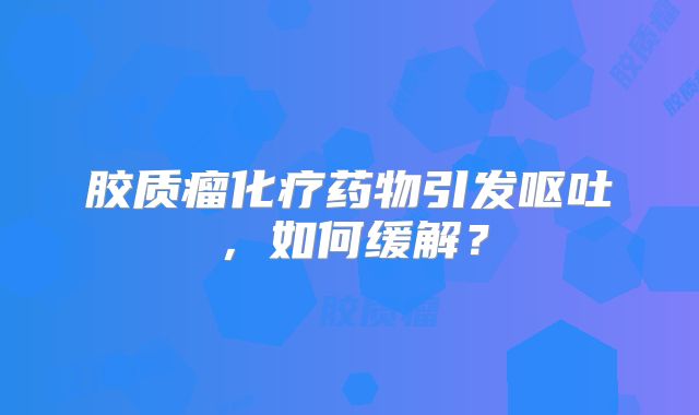 胶质瘤化疗药物引发呕吐，如何缓解？