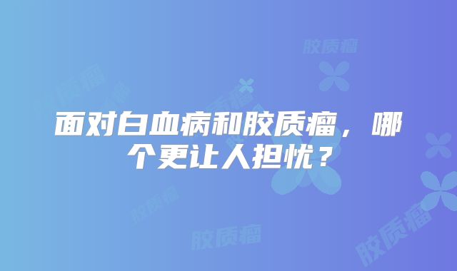 面对白血病和胶质瘤，哪个更让人担忧？