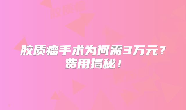 胶质瘤手术为何需3万元？费用揭秘！