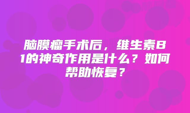 脑膜瘤手术后，维生素B1的神奇作用是什么？如何帮助恢复？